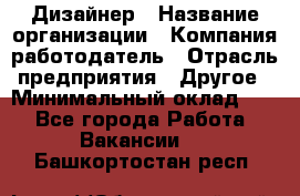 Дизайнер › Название организации ­ Компания-работодатель › Отрасль предприятия ­ Другое › Минимальный оклад ­ 1 - Все города Работа » Вакансии   . Башкортостан респ.